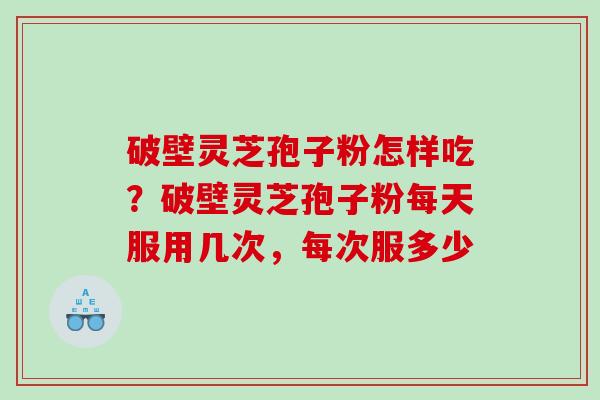 破壁灵芝孢子粉怎样吃？破壁灵芝孢子粉每天服用几次，每次服多少