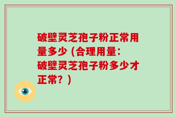 破壁灵芝孢子粉正常用量多少 (合理用量：破壁灵芝孢子粉多少才正常？)