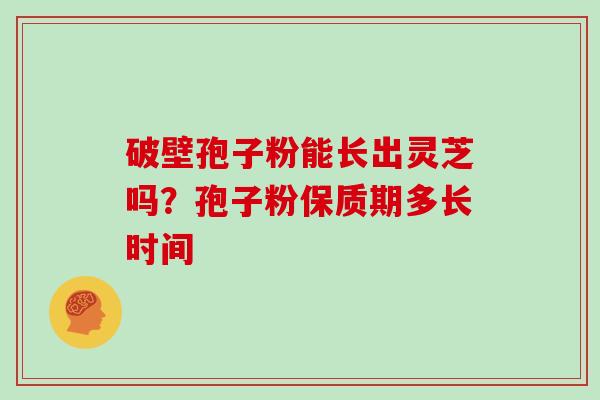 破壁孢子粉能长出灵芝吗？孢子粉保质期多长时间