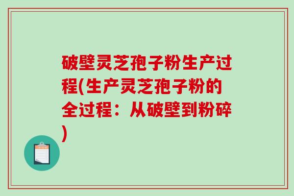 破壁灵芝孢子粉生产过程(生产灵芝孢子粉的全过程：从破壁到粉碎)