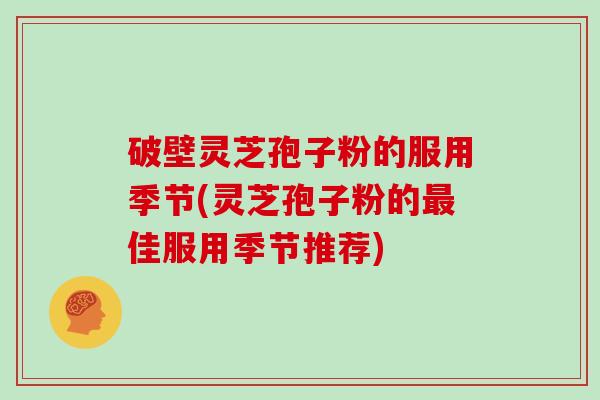 破壁灵芝孢子粉的服用季节(灵芝孢子粉的佳服用季节推荐)