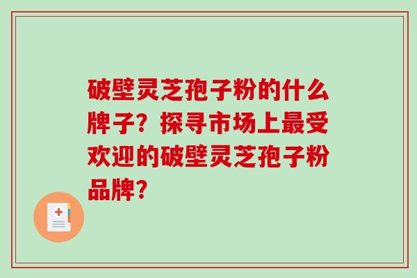 破壁灵芝孢子粉的什么牌子？探寻市场上受欢迎的破壁灵芝孢子粉品牌？