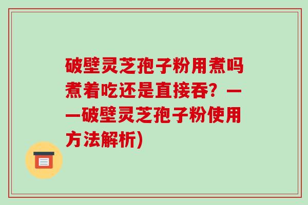 破壁灵芝孢子粉用煮吗煮着吃还是直接吞？——破壁灵芝孢子粉使用方法解析)