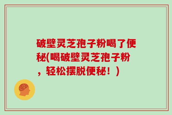 破壁灵芝孢子粉喝了(喝破壁灵芝孢子粉，轻松摆脱！)