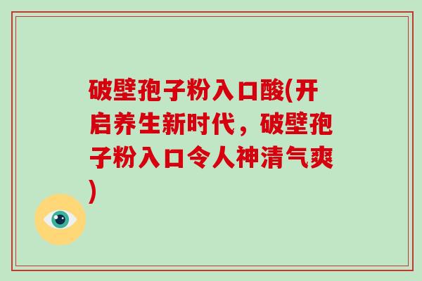破壁孢子粉入口酸(开启养生新时代，破壁孢子粉入口令人神清气爽)