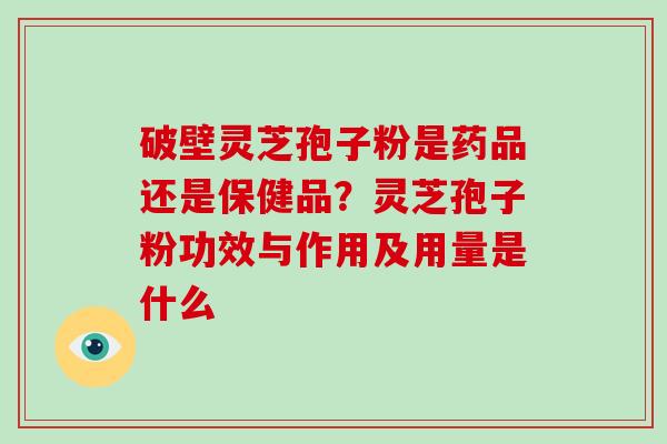 破壁灵芝孢子粉是药品还是保健品？灵芝孢子粉功效与作用及用量是什么