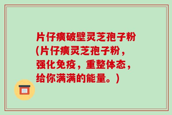 片仔癀破壁灵芝孢子粉(片仔癀灵芝孢子粉，强化免疫，重整体态，给你满满的能量。)