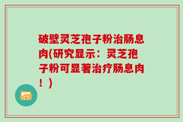 破壁灵芝孢子粉肠息肉(研究显示：灵芝孢子粉可显著肠息肉！)