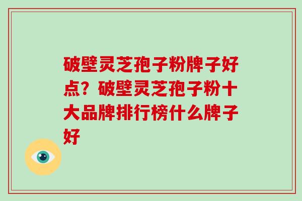 破壁灵芝孢子粉牌子好点？破壁灵芝孢子粉十大品牌排行榜什么牌子好