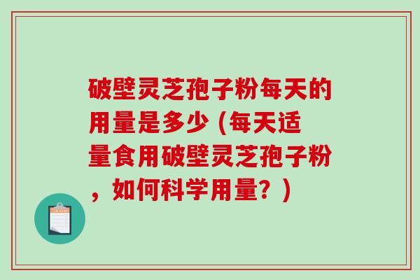 破壁灵芝孢子粉每天的用量是多少 (每天适量食用破壁灵芝孢子粉，如何科学用量？)