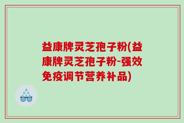益康牌灵芝孢子粉(益康牌灵芝孢子粉-强效免疫调节营养补品)