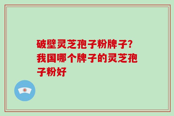 破壁灵芝孢子粉牌子？我国哪个牌子的灵芝孢子粉好