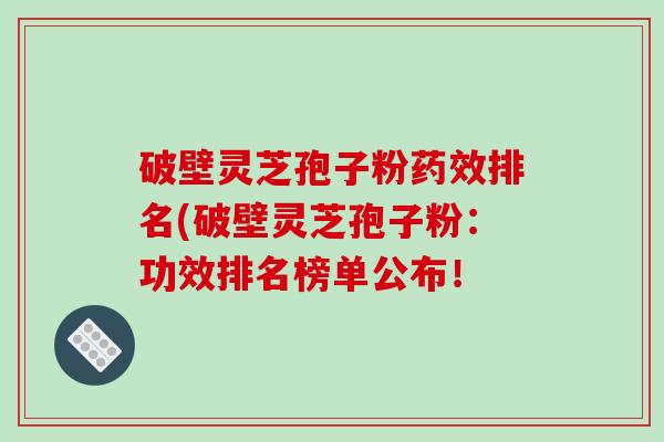 破壁灵芝孢子粉排名(破壁灵芝孢子粉：功效排名榜单公布！