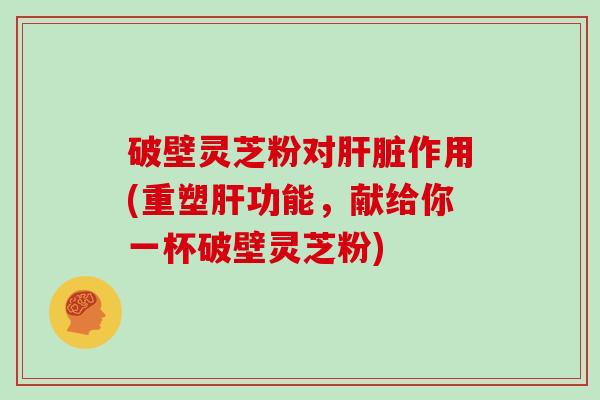 破壁灵芝粉对作用(重塑功能，献给你一杯破壁灵芝粉)