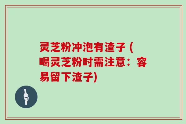 灵芝粉冲泡有渣子 (喝灵芝粉时需注意：容易留下渣子)