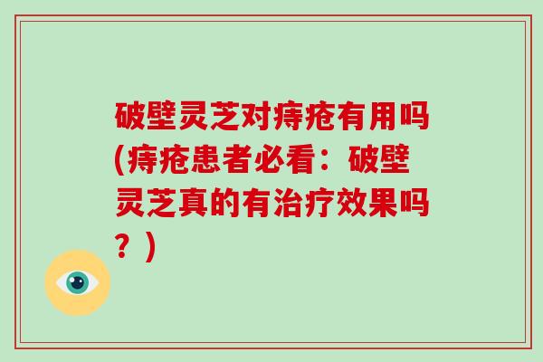 破壁灵芝对痔疮有用吗(痔疮患者必看：破壁灵芝真的有效果吗？)