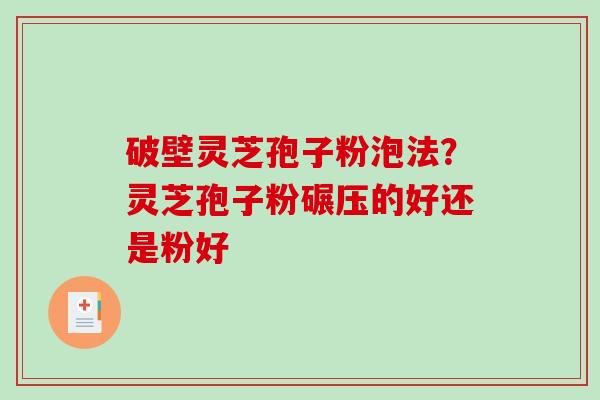 破壁灵芝孢子粉泡法？灵芝孢子粉碾压的好还是粉好