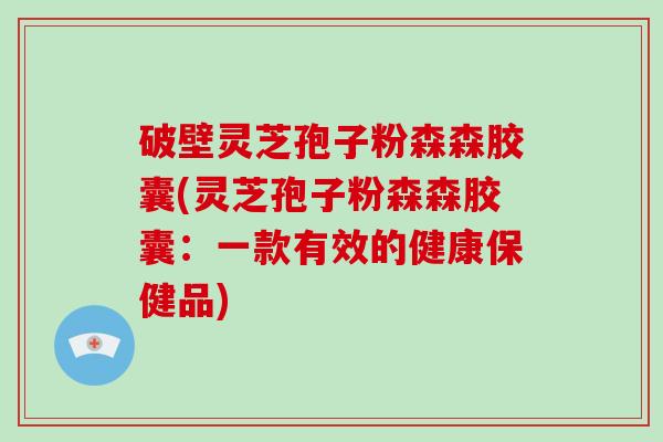 破壁灵芝孢子粉森森胶囊(灵芝孢子粉森森胶囊：一款有效的健康保健品)
