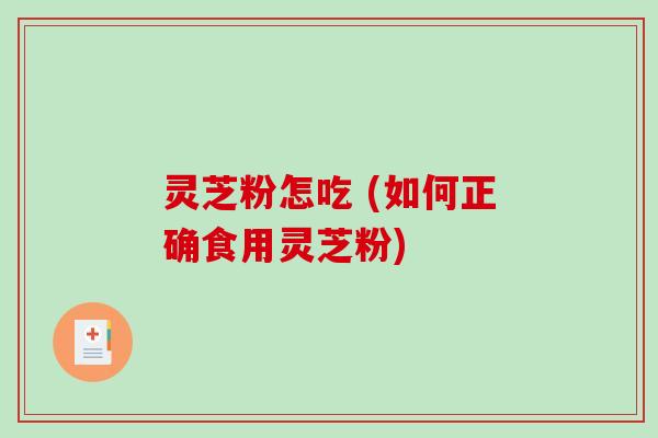 灵芝粉怎吃 (如何正确食用灵芝粉)