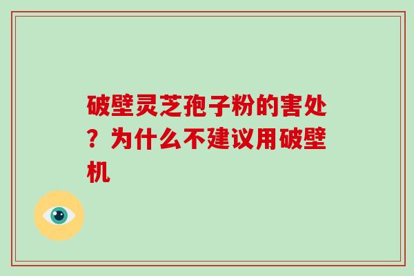 破壁灵芝孢子粉的害处？为什么不建议用破壁机