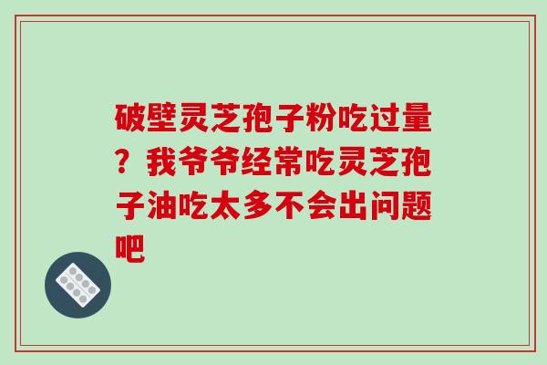 破壁灵芝孢子粉吃过量？我爷爷经常吃灵芝孢子油吃太多不会出问题吧