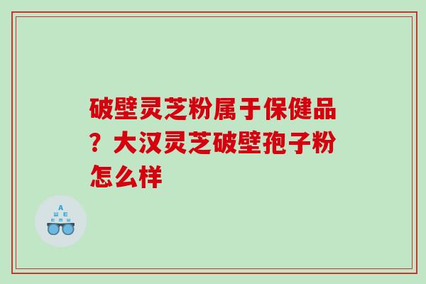 破壁灵芝粉属于保健品？大汉灵芝破壁孢子粉怎么样