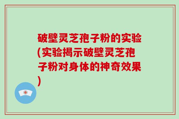 破壁灵芝孢子粉的实验(实验揭示破壁灵芝孢子粉对身体的神奇效果)