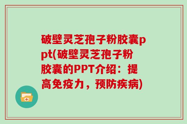 破壁灵芝孢子粉胶囊ppt(破壁灵芝孢子粉胶囊的PPT介绍：提高免疫力，)