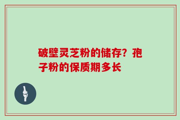 破壁灵芝粉的储存？孢子粉的保质期多长