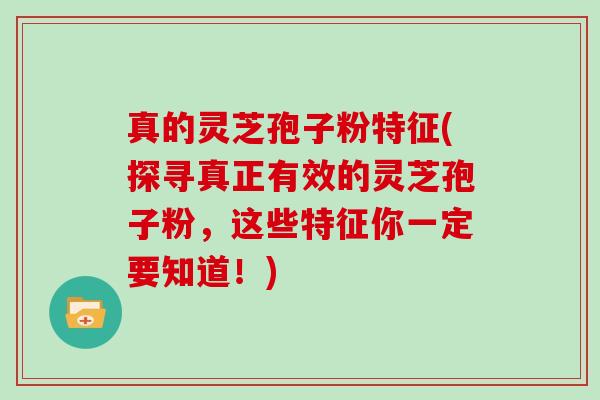 真的灵芝孢子粉特征(探寻真正有效的灵芝孢子粉，这些特征你一定要知道！)