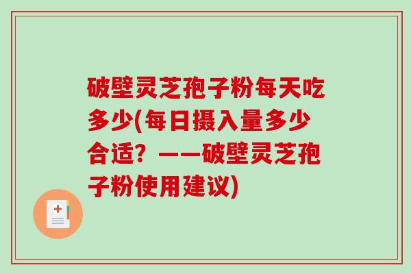 破壁灵芝孢子粉每天吃多少(每日摄入量多少合适？——破壁灵芝孢子粉使用建议)