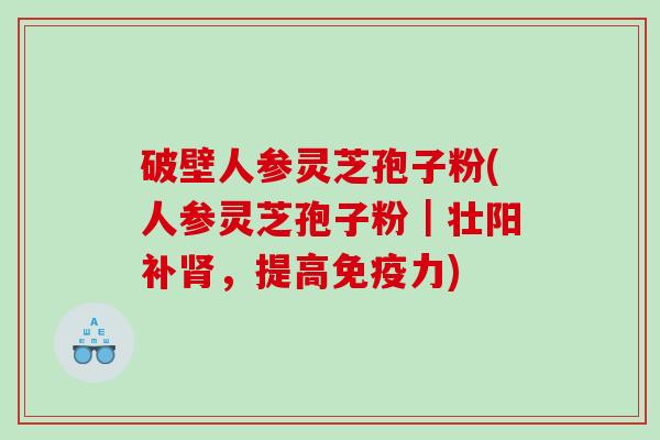 破壁人参灵芝孢子粉(人参灵芝孢子粉｜壮阳补，提高免疫力)