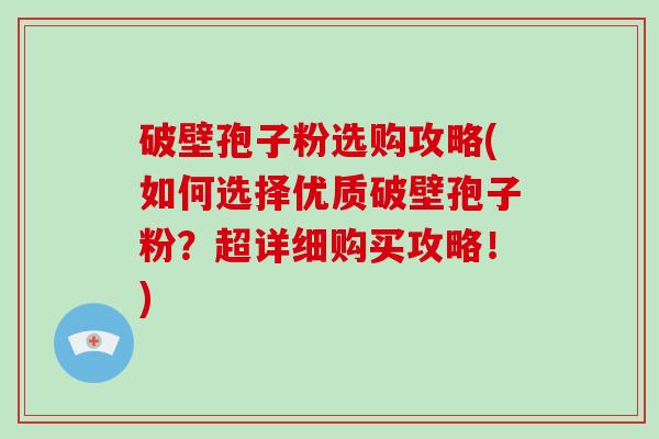 破壁孢子粉选购攻略(如何选择优质破壁孢子粉？超详细购买攻略！)