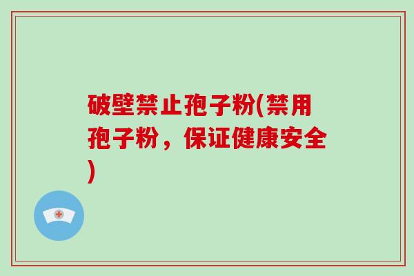 破壁禁止孢子粉(禁用孢子粉，保证健康安全)