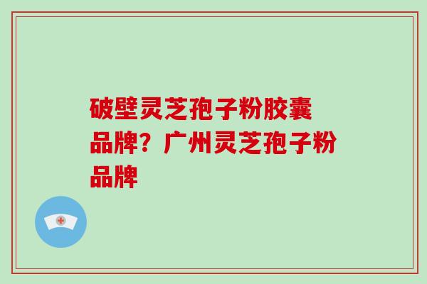 破壁灵芝孢子粉胶囊 品牌？广州灵芝孢子粉品牌
