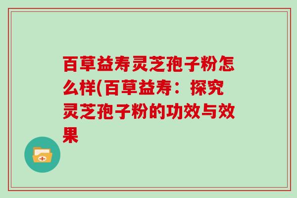百草益寿灵芝孢子粉怎么样(百草益寿：探究灵芝孢子粉的功效与效果