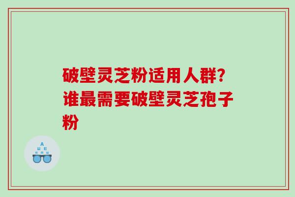 破壁灵芝粉适用人群？谁需要破壁灵芝孢子粉