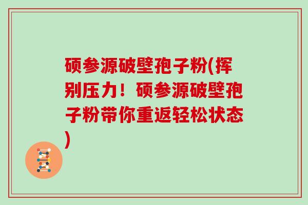硕参源破壁孢子粉(挥别压力！硕参源破壁孢子粉带你重返轻松状态)