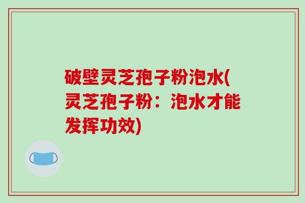 破壁灵芝孢子粉泡水(灵芝孢子粉：泡水才能发挥功效)