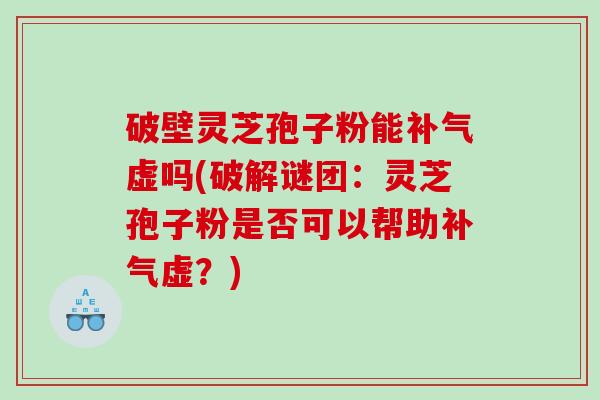 破壁灵芝孢子粉能虚吗(破解谜团：灵芝孢子粉是否可以帮助虚？)