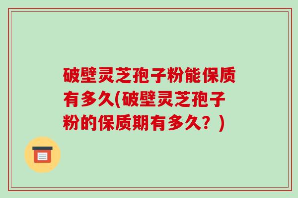 破壁灵芝孢子粉能保质有多久(破壁灵芝孢子粉的保质期有多久？)