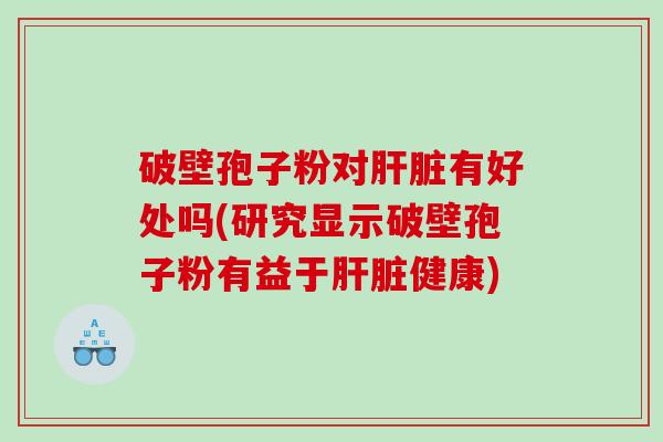 破壁孢子粉对有好处吗(研究显示破壁孢子粉有益于健康)