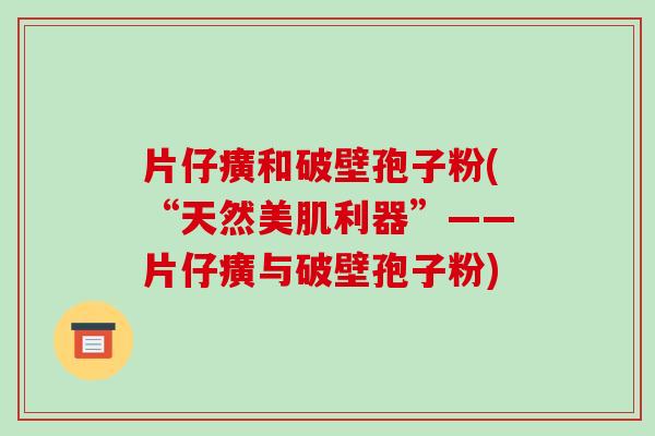 片仔癀和破壁孢子粉(“天然美肌利器”——片仔癀与破壁孢子粉)