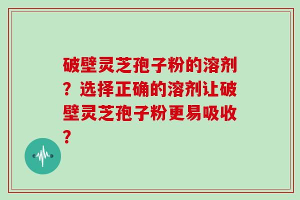 破壁灵芝孢子粉的溶剂？选择正确的溶剂让破壁灵芝孢子粉更易吸收？