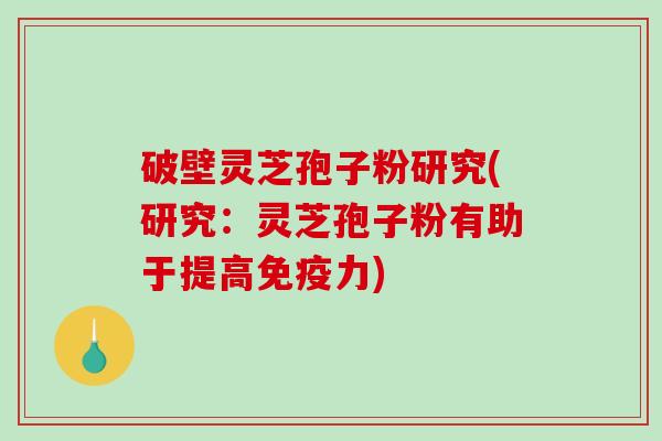 破壁灵芝孢子粉研究(研究：灵芝孢子粉有助于提高免疫力)