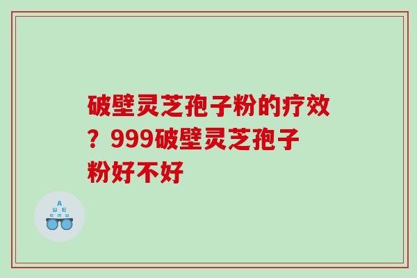 破壁灵芝孢子粉的疗效？999破壁灵芝孢子粉好不好