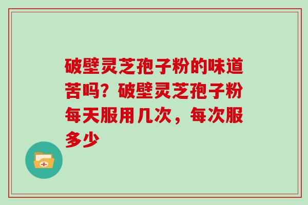 破壁灵芝孢子粉的味道苦吗？破壁灵芝孢子粉每天服用几次，每次服多少