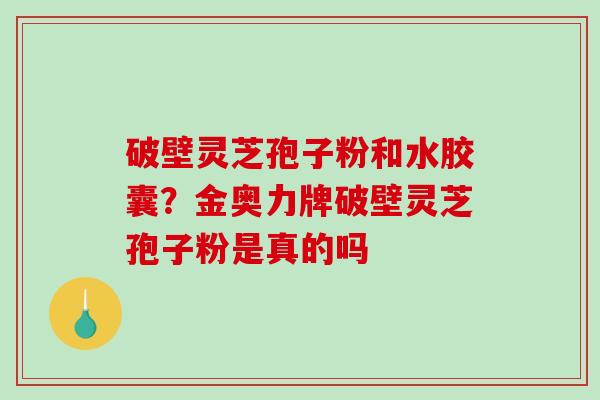 破壁灵芝孢子粉和水胶囊？金奥力牌破壁灵芝孢子粉是真的吗