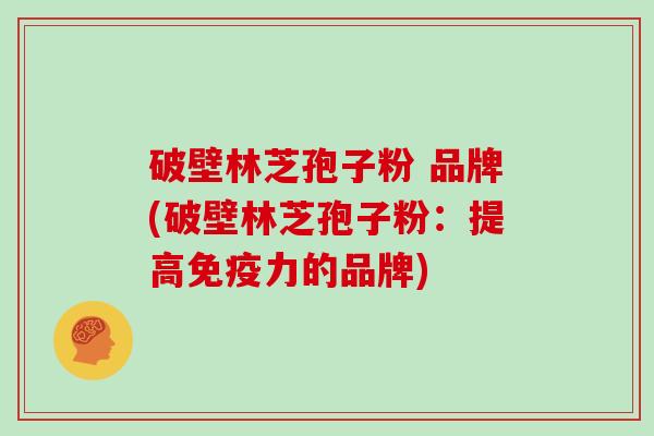 破壁林芝孢子粉 品牌(破壁林芝孢子粉：提高免疫力的品牌)