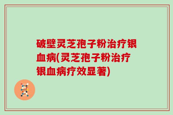 破壁灵芝孢子粉银(灵芝孢子粉银疗效显著)